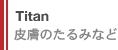 Titan 皮膚のたるみ など